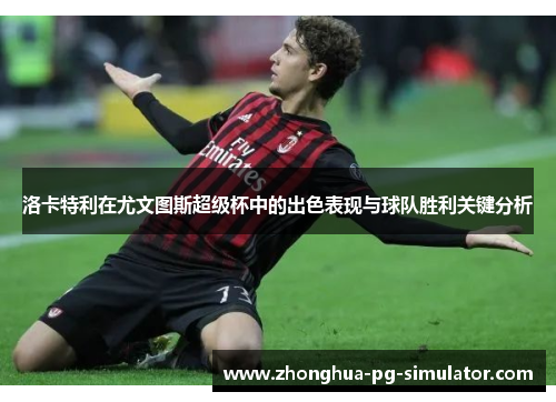 洛卡特利在尤文图斯超级杯中的出色表现与球队胜利关键分析 洛卡特利在尤文图斯超级杯中的出色表现与球队胜利关键分析