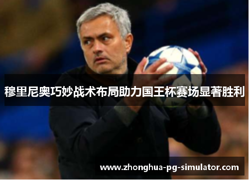 穆里尼奥巧妙战术布局助力国王杯赛场显著胜利
