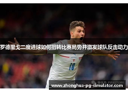 罗德里戈二度进球如何扭转比赛局势并激发球队反击动力