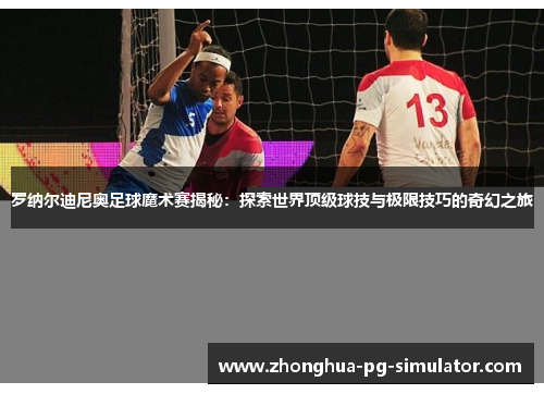 罗纳尔迪尼奥足球魔术赛揭秘：探索世界顶级球技与极限技巧的奇幻之旅