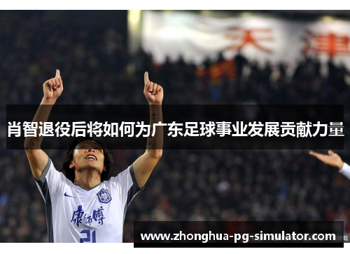 肖智退役后将如何为广东足球事业发展贡献力量
