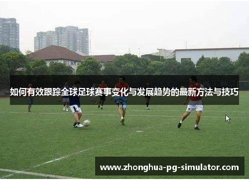 如何有效跟踪全球足球赛事变化与发展趋势的最新方法与技巧