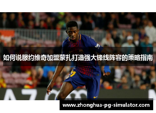 如何说服约维奇加盟蒙扎打造强大锋线阵容的策略指南