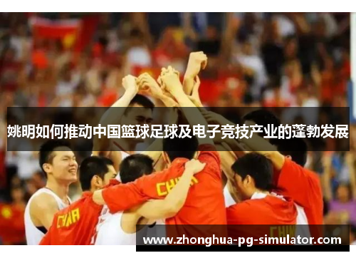 姚明如何推动中国篮球足球及电子竞技产业的蓬勃发展