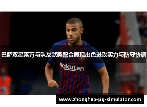 巴萨双星莱万与队友默契配合展现出色进攻实力与防守协调