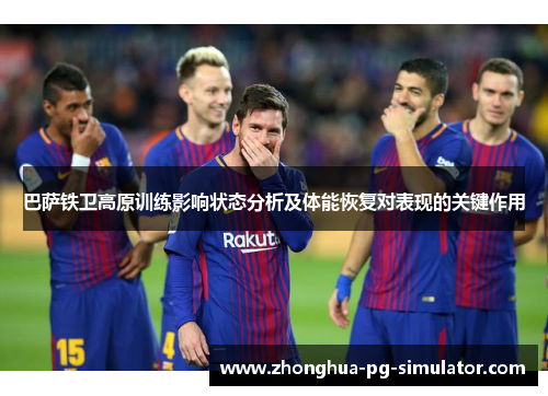 巴萨铁卫高原训练影响状态分析及体能恢复对表现的关键作用