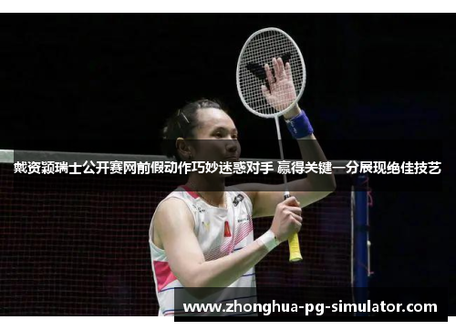 戴资颖瑞士公开赛网前假动作巧妙迷惑对手 赢得关键一分展现绝佳技艺