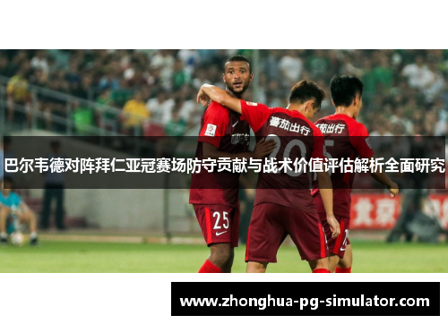 巴尔韦德对阵拜仁亚冠赛场防守贡献与战术价值评估解析全面研究