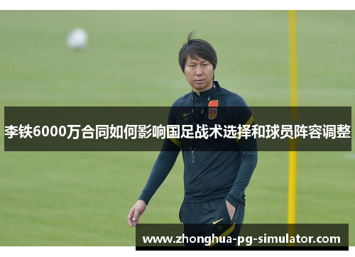 李铁6000万合同如何影响国足战术选择和球员阵容调整 李铁6000万合同如何影响国足战术选择和球员阵容调整