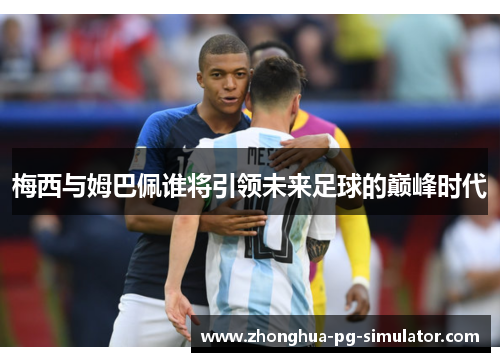 梅西与姆巴佩谁将引领未来足球的巅峰时代 梅西与姆巴佩谁将引领未来足球的巅峰时代