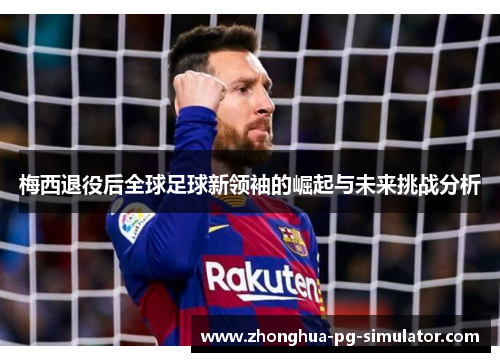 梅西退役后全球足球新领袖的崛起与未来挑战分析 梅西退役后全球足球新领袖的崛起与未来挑战分析