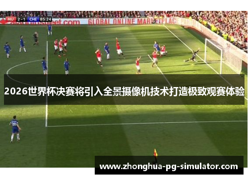 2026世界杯决赛将引入全景摄像机技术打造极致观赛体验 2026世界杯决赛将引入全景摄像机技术打造极致观赛体验
