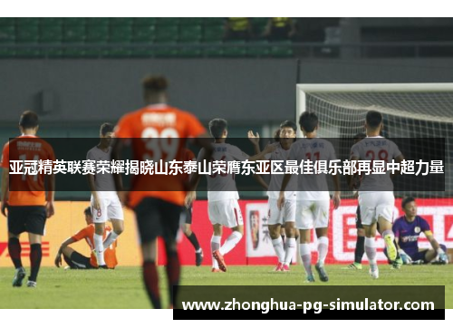亚冠精英联赛荣耀揭晓山东泰山荣膺东亚区最佳俱乐部再显中超力量