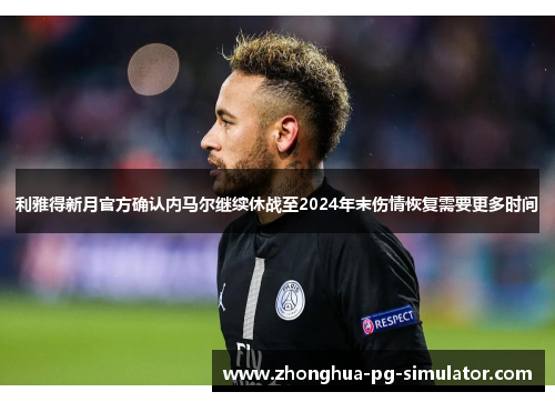 利雅得新月官方确认内马尔继续休战至2024年末伤情恢复需要更多时间 利雅得新月官方确认内马尔继续休战至2024年末伤情恢复需要更多时间