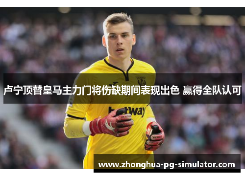 卢宁顶替皇马主力门将伤缺期间表现出色 赢得全队认可 卢宁顶替皇马主力门将伤缺期间表现出色 赢得全队认可