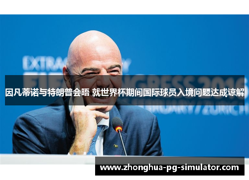 因凡蒂诺与特朗普会晤 就世界杯期间国际球员入境问题达成谅解 因凡蒂诺与特朗普会晤 就世界杯期间国际球员入境问题达成谅解