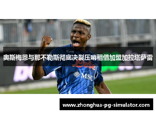奥斯梅恩与那不勒斯彻底决裂压哨租借加盟加拉塔萨雷 奥斯梅恩与那不勒斯彻底决裂压哨租借加盟加拉塔萨雷