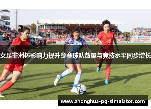 女足非洲杯影响力提升参赛球队数量与竞技水平同步增长 女足非洲杯影响力提升参赛球队数量与竞技水平同步增长