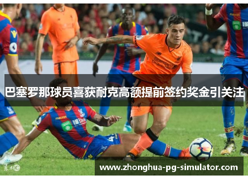 巴塞罗那球员喜获耐克高额提前签约奖金引关注 巴塞罗那球员喜获耐克高额提前签约奖金引关注