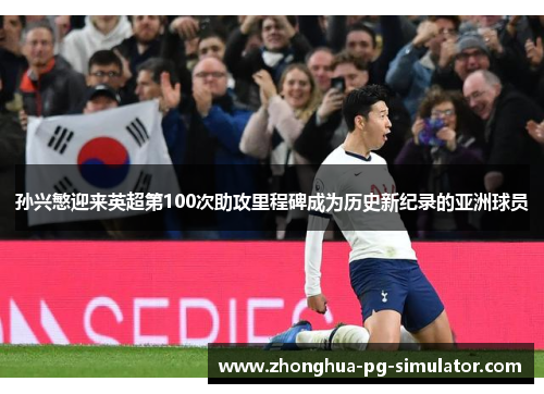 孙兴慜迎来英超第100次助攻里程碑成为历史新纪录的亚洲球员 孙兴慜迎来英超第100次助攻里程碑成为历史新纪录的亚洲球员