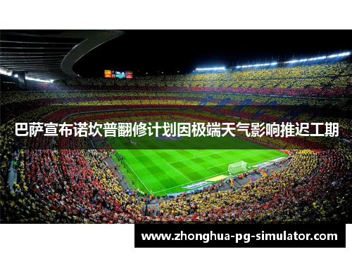 巴萨宣布诺坎普翻修计划因极端天气影响推迟工期 巴萨宣布诺坎普翻修计划因极端天气影响推迟工期