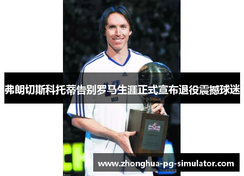 弗朗切斯科托蒂告别罗马生涯正式宣布退役震撼球迷 弗朗切斯科托蒂告别罗马生涯正式宣布退役震撼球迷