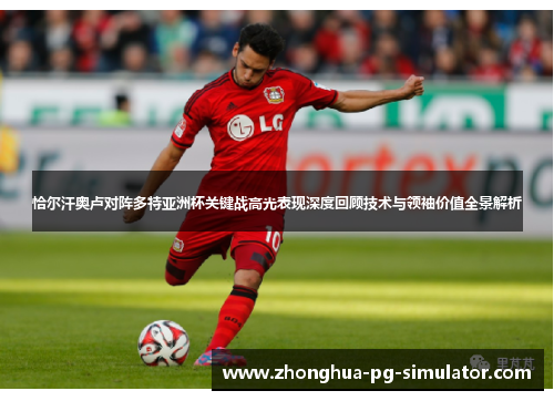 恰尔汗奥卢对阵多特亚洲杯关键战高光表现深度回顾技术与领袖价值全景解析 恰尔汗奥卢对阵多特亚洲杯关键战高光表现深度回顾技术与领袖价值全景解析