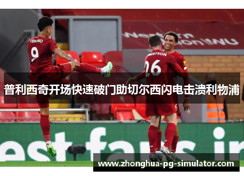普利西奇开场快速破门助切尔西闪电击溃利物浦 普利西奇开场快速破门助切尔西闪电击溃利物浦