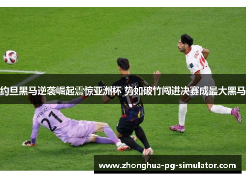 约旦黑马逆袭崛起震惊亚洲杯 势如破竹闯进决赛成最大黑马