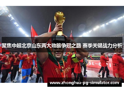 聚焦中超北京山东两大劲旅争冠之路 赛季关键战力分析