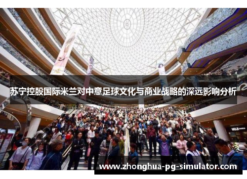 苏宁控股国际米兰对中意足球文化与商业战略的深远影响分析
