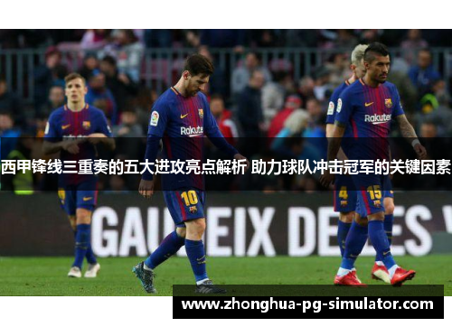 西甲锋线三重奏的五大进攻亮点解析 助力球队冲击冠军的关键因素