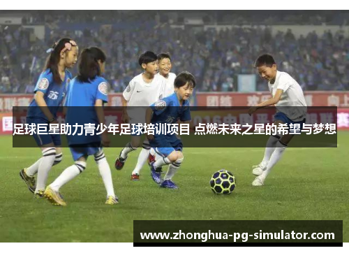 足球巨星助力青少年足球培训项目 点燃未来之星的希望与梦想