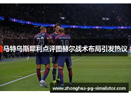 马特乌斯犀利点评图赫尔战术布局引发热议