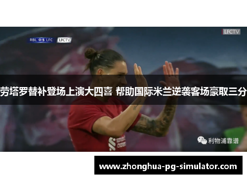 劳塔罗替补登场上演大四喜 帮助国际米兰逆袭客场豪取三分 劳塔罗替补登场上演大四喜 帮助国际米兰逆袭客场豪取三分