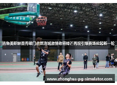 吉鲁美职联首秀破门点燃洛城激情老将锋芒再现引爆赛场掀起新一轮