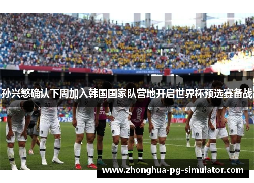 孙兴慜确认下周加入韩国国家队营地开启世界杯预选赛备战