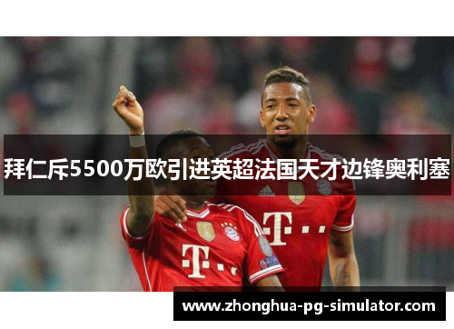 拜仁斥5500万欧引进英超法国天才边锋奥利塞 拜仁斥5500万欧引进英超法国天才边锋奥利塞