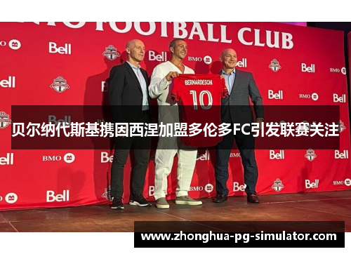 贝尔纳代斯基携因西涅加盟多伦多FC引发联赛关注 贝尔纳代斯基携因西涅加盟多伦多FC引发联赛关注