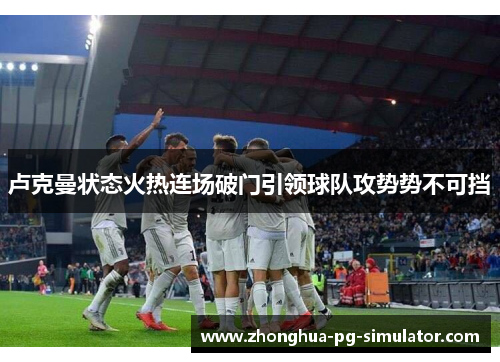 卢克曼状态火热连场破门引领球队攻势势不可挡 卢克曼状态火热连场破门引领球队攻势势不可挡