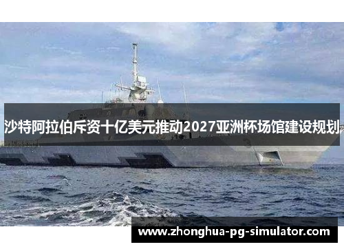 沙特阿拉伯斥资十亿美元推动2027亚洲杯场馆建设规划 沙特阿拉伯斥资十亿美元推动2027亚洲杯场馆建设规划